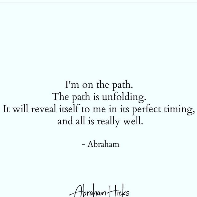 Image may contain: possible text that says 'I'm on the path. The path is unfolding. It will reveal itself to me in its perfect timing, and all is really well. -Abraham AbrahamHicks Hicks'